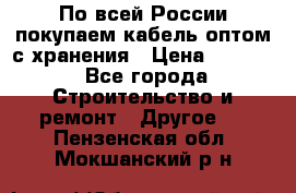 По всей России покупаем кабель оптом с хранения › Цена ­ 1 000 - Все города Строительство и ремонт » Другое   . Пензенская обл.,Мокшанский р-н